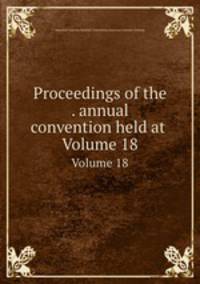 Proceedings of the . annual convention held at .. Volume 18