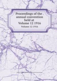 Proceedings of the . annual convention held at .. Volume 12 1916