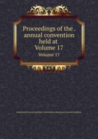 Proceedings of the . annual convention held at .. Volume 17