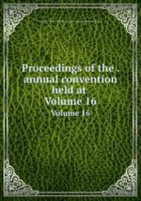 Proceedings of the . annual convention held at .. Volume 16