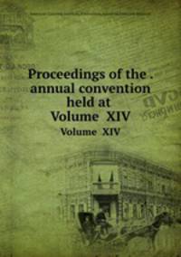 Proceedings of the . annual convention held at .. Volume XIV