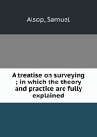 A treatise on surveying ; in which the theory and practice are fully explained