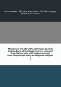 Memoirs of the life of the late Major-General Andrew Burn, of the Royal marines; collected from his journals: with copious extracts from his principal works on religious subjects . 2