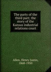 The party of the third part; the story of the Kansas industrial relations court