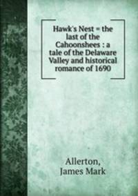 Hawk`s Nest = the last of the Cahoonshees : a tale of the Delaware Valley and historical romance of 1690