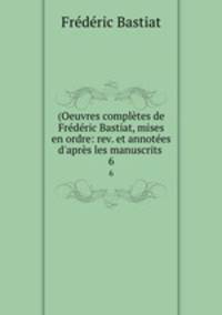 (Oeuvres compltes de Frdric Bastiat, mises en ordre: rev. et annotes d`aprs les manuscrits .. 6