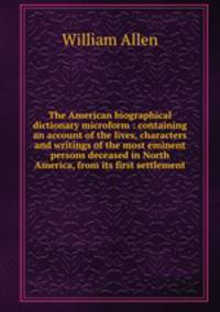 The American biographical dictionary microform : containing an account of the lives, characters and writings of the most eminent persons deceased in North America, from its first settlement