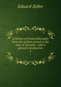 A history of Greek philosophy from the earliest period to the time of Socrates : with a general introduction. 1