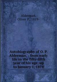Autobiography of O. P. Alderman, : from early life to the fifty-fifth year of his age, up to January 1, 1874