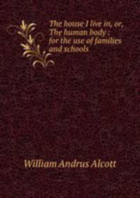 The house I live in, or, The human body : for the use of families and schools