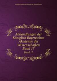 Abhandlungen der Kniglich Bayerischen Akademie der Wissenschaften. Band 17
