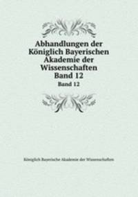 Abhandlungen der Kniglich Bayerischen Akademie der Wissenschaften. Band 12