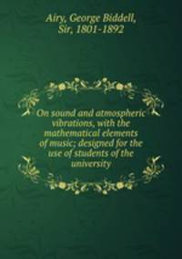 On sound and atmospheric vibrations, with the mathematical elements of music; designed for the use of students of the university