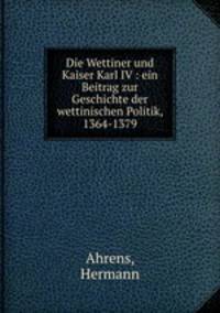 Die Wettiner und Kaiser Karl IV : ein Beitrag zur Geschichte der wettinischen Politik, 1364-1379