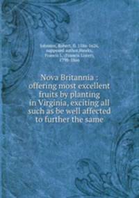 Nova Britannia : offering most excellent fruits by planting in Virginia, exciting all such as be well affected to further the same