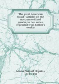 The great American fraud : Articles on the nostrum evil and quacks, in two series, reprinted from Collier`s weekly