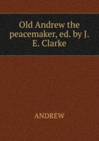 Old Andrew the peacemaker, ed. by J.E. Clarke