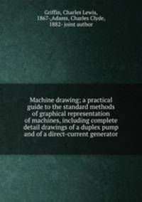 Machine drawing; a practical guide to the standard methods of graphical representation of machines, including complete detail drawings of a duplex pump and of a direct-current generator