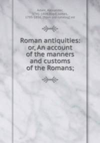 Roman antiquities: or, An account of the manners and customs of the Romans;
