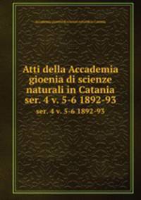 Atti della Accademia gioenia di scienze naturali in Catania.. ser. 4 v. 5-6 1892-93