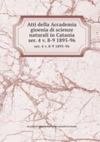 Atti della Accademia gioenia di scienze naturali in Catania.. ser. 4 v. 8-9 1895-96