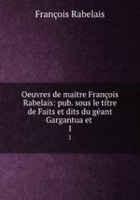Oeuvres de maitre Franois Rabelais: pub. sous le titre de Faits et dits du gant Gargantua et .. 1