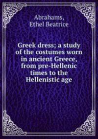 Greek dress; a study of the costumes worn in ancient Greece, from pre-Hellenic times to the Hellenistic age