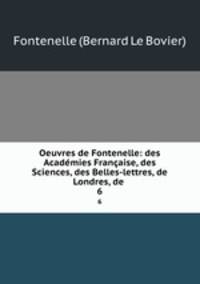 Oeuvres de Fontenelle: des Acadmies Franaise, des Sciences, des Belles-lettres, de Londres, de .. 6