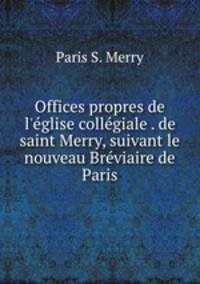 Offices propres de l`glise collgiale . de saint Merry, suivant le nouveau Brviaire de Paris
