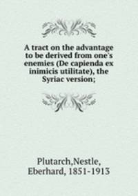 A tract on the advantage to be derived from one`s enemies (De capienda ex inimicis utilitate), the Syriac version;