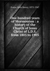 One hundred years of Mormonism : a history of the Church of Jesus Christ of L.D.S. from 1805 to 1905