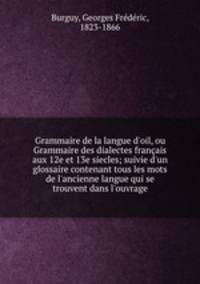 Grammaire de la langue d`oil, ou Grammaire des dialectes franais aux 12e et 13e siecles; suivie d`un glossaire contenant tous les mots de l`ancienne langue qui se trouvent dans l`ouvrage