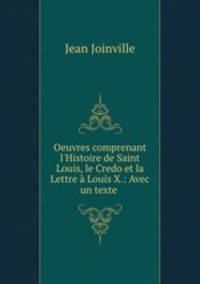 Oeuvres comprenant l`Histoire de Saint Louis, le Credo et la Lettre Louis X.: Avec un texte .