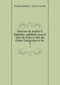 Oeuvres de matre F. Rabelais: publies sous le titre de Faits et dits du Gant Gargantua et de .. 3