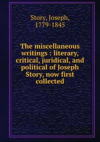 The miscellaneous writings : literary, critical, juridical, and political of Joseph Story, now first collected