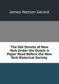 The Old Streets of New York Under the Dutch: A Paper Read Before the New York Historical Society .