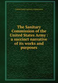 The Sanitary Commission of the United States Army : a succinct narrative of its works and purposes