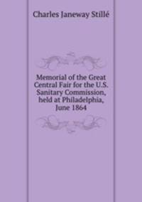Memorial of the Great Central Fair for the U.S. Sanitary Commission, held at Philadelphia, June 1864