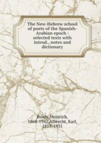 The New-Hebrew school of poets of the Spanish-Arabian epoch : selected texts with introd., notes and dictionary