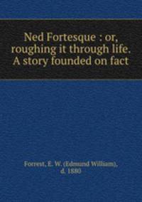 Ned Fortesque : or, roughing it through life. A story founded on fact