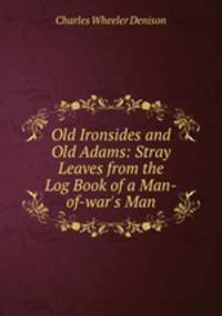 Old Ironsides and Old Adams: Stray Leaves from the Log Book of a Man-of-war`s Man