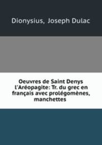 Oeuvres de Saint Denys l`Aropagite: Tr. du grec en franais avec prolgomnes, manchettes .
