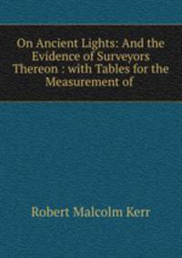 On Ancient Lights: And the Evidence of Surveyors Thereon : with Tables for the Measurement of .