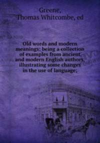 Old words and modern meanings: being a collection of examples from ancient and modern English authors, illustrating some changes in the use of language;