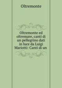 Oltremonte ed oltremare, canti di un pellegrino dati in luce da Luigi Mariotti: Canti di un .
