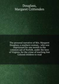 The personal narrative of Mrs. Margaret Douglass, a southern woman, : who was imprisoned for one month in the common jail of Norfolk, under the laws of Virginia, for the crime of teaching free Colored children to read