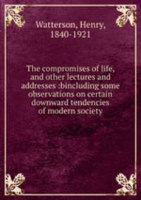 The compromises of life, and other lectures and addresses :bincluding some observations on certain downward tendencies of modern society