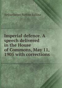 Imperial defence. A speech delivered in the House of Commons, May 11, 1905 with corrections