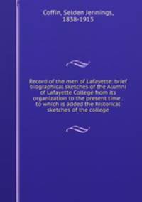 Record of the men of Lafayette: brief biographical sketches of the Alumni of Lafayette College from its organization to the present time . to which is added the historical sketches of the college