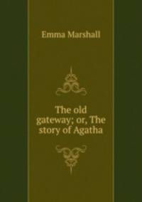 The old gateway; or, The story of Agatha